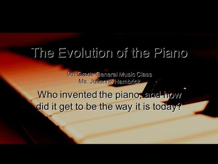 The Evolution of the Piano Who invented the piano, and how did it get to be the way it is today? 9th Grade General Music Class Ms. Julianne Hambrick.