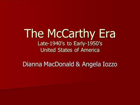 The McCarthy Era Late-1940’s to Early-1950’s United States of America Dianna MacDonald & Angela Iozzo.