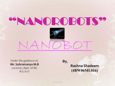 “NANOROBOTS” By, Rashna Shadeem ( 4BW06ML016) NANOBOT Under the guidance of, Mr. Subramanya M.B Lecturer, dept. of ML B.G.S.I.T nanorobots1.