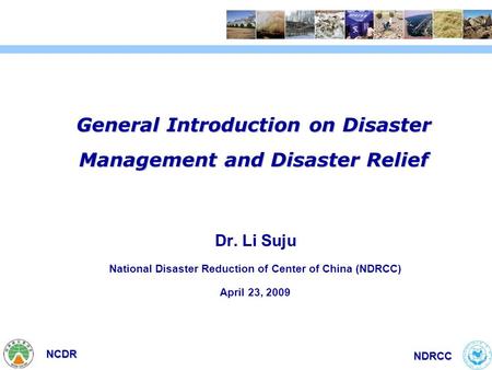 NCDR NDRCC General Introduction on Disaster Management and Disaster Relief Dr. Li Suju National Disaster Reduction of Center of China (NDRCC) April 23,