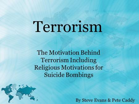 Terrorism The Motivation Behind Terrorism Including Religious Motivations for Suicide Bombings By Steve Evans & Pete Caddy.