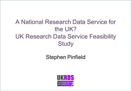 A National Research Data Service for the UK? UK Research Data Service Feasibility Study Stephen Pinfield.