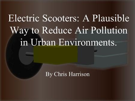 Electric Scooters: A Plausible Way to Reduce Air Pollution in Urban Environments. By Chris Harrison.