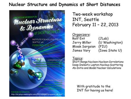 Nuclear Structure and Dynamics at Short Distances Two-week workshop INT, Seattle February 11 – 22, 2013 Organizers: Rolf Ent(JLab) Jerry Miller(U Washington)