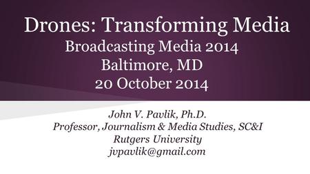 Drones: Transforming Media Broadcasting Media 2014 Baltimore, MD 20 October 2014 John V. Pavlik, Ph.D. Professor, Journalism & Media Studies, SC&I Rutgers.
