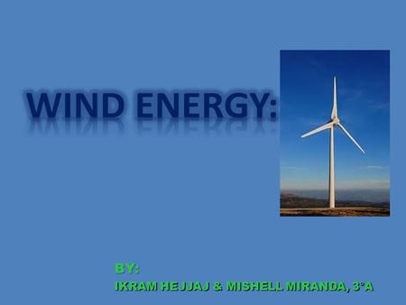 BY: : IKRAM HEJJAJ & MISHELL MIRANDA, 3°A. HISTORY: Wind power is one of the oldest energy with thermal energy has been used to grind grain or sails to.