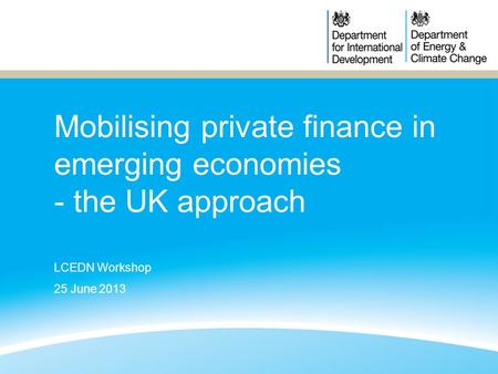 Mobilising private finance in emerging economies - the UK approach LCEDN Workshop 25 June 2013.