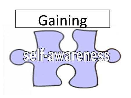 Gaining. Self Awareness Is having a clear perception of your personality, including strenghts, weakness, thoughts, beliefs, motivation, and emotions.