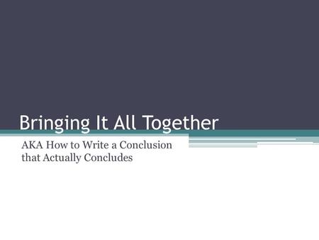 Bringing It All Together AKA How to Write a Conclusion that Actually Concludes.