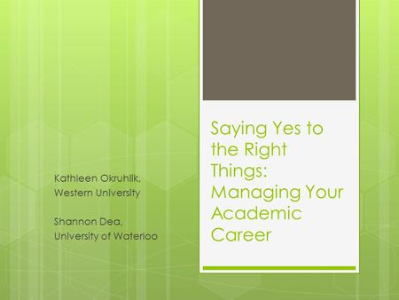 Saying Yes to the Right Things: Managing Your Academic Career Kathleen Okruhlik, Western University Shannon Dea, University of Waterloo.
