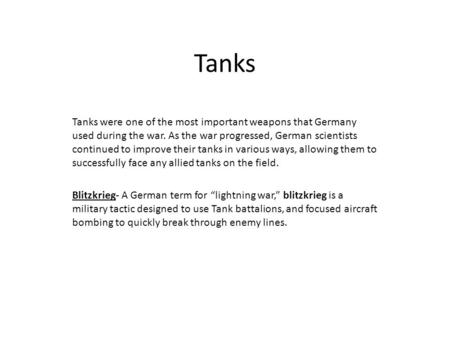 Tanks Tanks were one of the most important weapons that Germany used during the war. As the war progressed, German scientists continued to improve their.