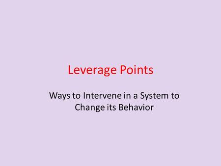 Leverage Points Ways to Intervene in a System to Change its Behavior.
