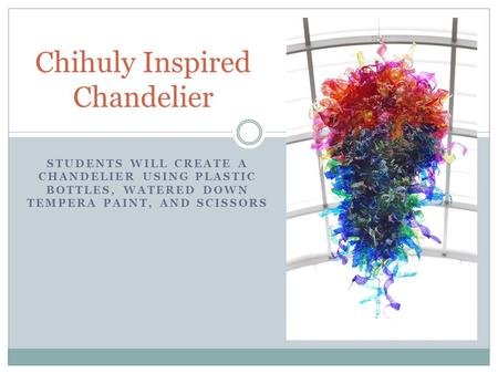 STUDENTS WILL CREATE A CHANDELIER USING PLASTIC BOTTLES, WATERED DOWN TEMPERA PAINT, AND SCISSORS Chihuly Inspired Chandelier.
