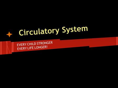 Circulatory System EVERY CHILD STRONGER EVERY LIFE LONGER!