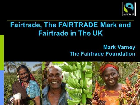 1 Fairtrade, The FAIRTRADE Mark and Fairtrade in The UK Mark Varney The Fairtrade Foundation.