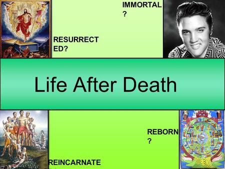IMMORTAL ? RESURRECT ED? Life After Death REBORN ? REINCARNATE D?