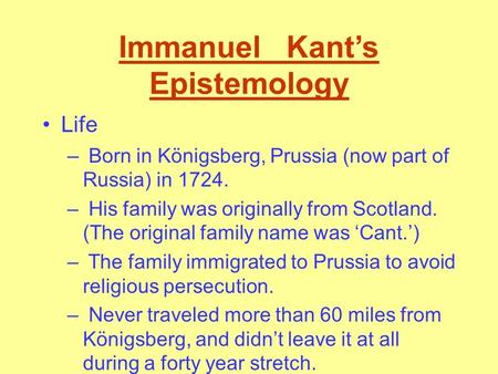 Immanuel Kant’s Epistemology Life – Born in Königsberg, Prussia (now part of Russia) in 1724. – His family was originally from Scotland. (The original.