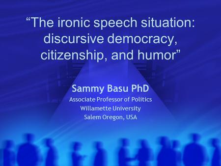 “The ironic speech situation: discursive democracy, citizenship, and humor” Sammy Basu PhD Associate Professor of Politics Willamette University Salem.