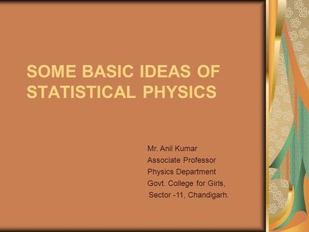 SOME BASIC IDEAS OF STATISTICAL PHYSICS Mr. Anil Kumar Associate Professor Physics Department Govt. College for Girls, Sector -11, Chandigarh.