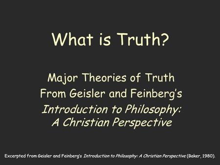 Excerpted from Geisler and Feinberg’s Introduction to Philosophy: A Christian Perspective (Baker, 1980). What is Truth? Major Theories of Truth From Geisler.