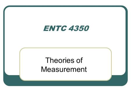 ENTC 4350 Theories of Measurement. Basics of Measurements Measurement = assignment of numerals to represent physical properties Two Types of Measurements.