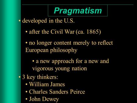 Pragmatism developed in the U.S. after the Civil War (ca. 1865) no longer content merely to reflect European philosophy a new approach for a new and vigorous.