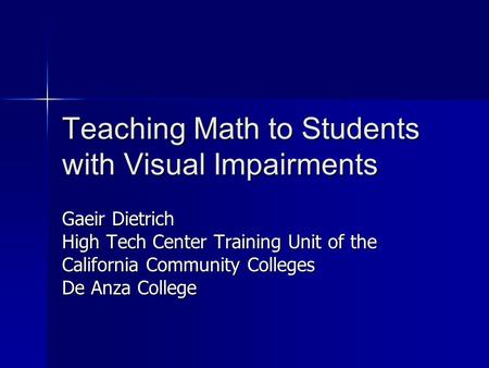 Teaching Math to Students with Visual Impairments Gaeir Dietrich High Tech Center Training Unit of the California Community Colleges De Anza College.