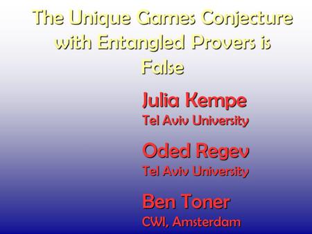 The Unique Games Conjecture with Entangled Provers is False Julia Kempe Tel Aviv University Oded Regev Tel Aviv University Ben Toner CWI, Amsterdam.