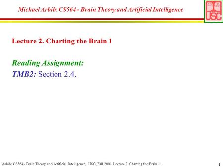 Arbib: CS564 - Brain Theory and Artificial Intelligence, USC, Fall 2001. Lecture 2. Charting the Brain 1 1 Michael Arbib: CS564 - Brain Theory and Artificial.