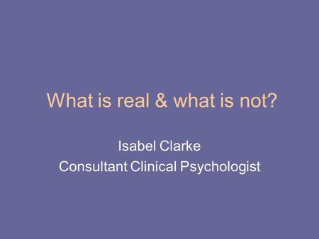 What is real & what is not? Isabel Clarke Consultant Clinical Psychologist.