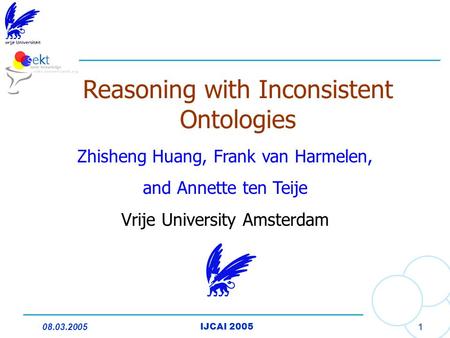 08.03.2005IJCAI 2005 1 Reasoning with Inconsistent Ontologies Zhisheng Huang, Frank van Harmelen, and Annette ten Teije Vrije University Amsterdam.