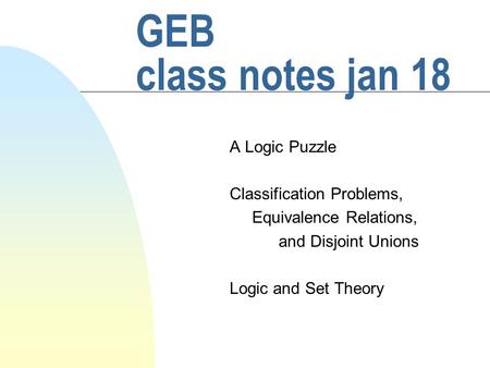 GEB class notes jan 18 A Logic Puzzle Classification Problems, Equivalence Relations, and Disjoint Unions Logic and Set Theory.