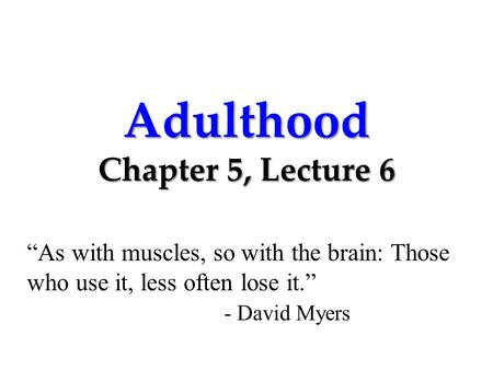 Adulthood Chapter 5, Lecture 6 “As with muscles, so with the brain: Those who use it, less often lose it.” - David Myers.