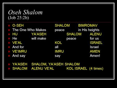 Oseh Shalom (Job 25:2b) O-SEH SHALOMBIMROMAV The One Who Makespeacein His heights HUYA’ASEHSHALOMALENU Hewill makepeacefor us VE’ALKOLISRAEL And for allIsrael.