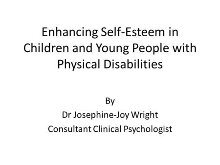 Enhancing Self-Esteem in Children and Young People with Physical Disabilities By Dr Josephine-Joy Wright Consultant Clinical Psychologist.