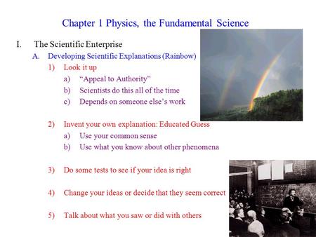 Chapter 1 Physics, the Fundamental Science I.The Scientific Enterprise A.Developing Scientific Explanations (Rainbow) 1)Look it up a)“Appeal to Authority”