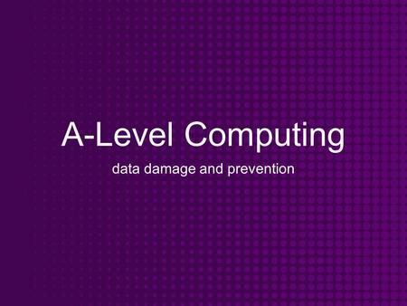 A-Level Computing data damage and prevention. Objectives To know the dangers associated with a computer system To understand the methods of prevention.