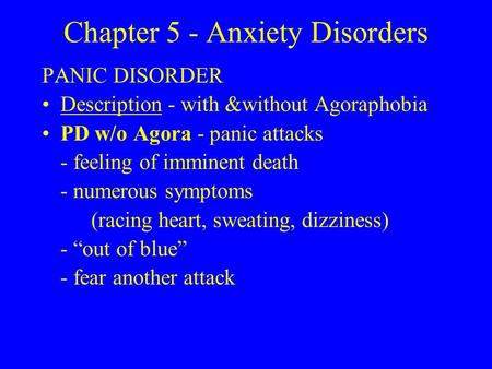 Chapter 5 - Anxiety Disorders PANIC DISORDER Description - with &without Agoraphobia PD w/o Agora - panic attacks - feeling of imminent death - numerous.