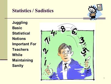 Statistics / Sadistics Juggling Basic Statistical Notions Important For Teachers While Maintaining Sanity 1.