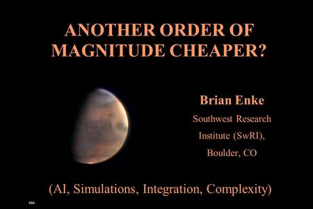 Brian Enke Southwest Research Institute (SwRI), Boulder, CO ANOTHER ORDER OF MAGNITUDE CHEAPER? (AI, Simulations, Integration, Complexity)