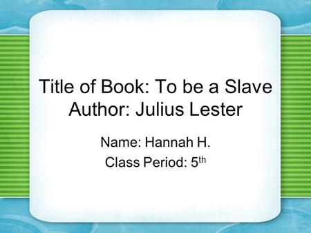 Title of Book: To be a Slave Author: Julius Lester Name: Hannah H. Class Period: 5 th.