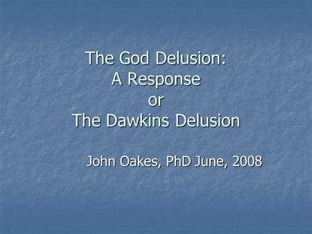 The God Delusion: A Response or The Dawkins Delusion John Oakes, PhD June, 2008.