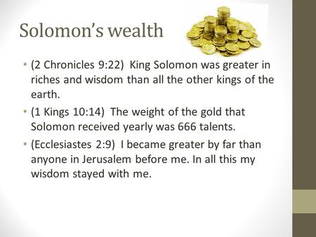 Solomon’s wealth (2 Chronicles 9:22) King Solomon was greater in riches and wisdom than all the other kings of the earth. (1 Kings 10:14) The weight of.