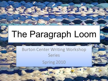 The Paragraph Loom Burton Center Writing Workshop Series Spring 2010 Burton Center Writing Workshop Series Spring 2010.