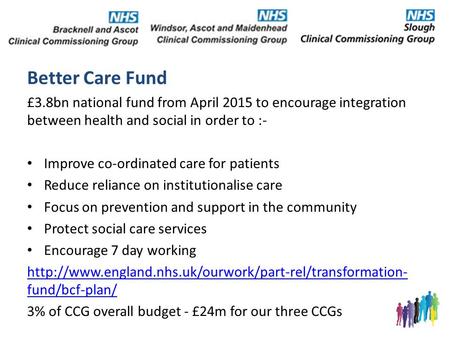 Better Care Fund £3.8bn national fund from April 2015 to encourage integration between health and social in order to :- Improve co-ordinated care for patients.