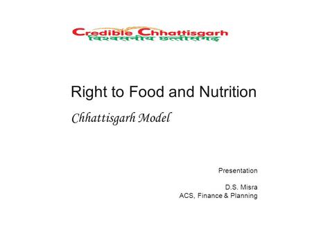 Right to Food and Nutrition Chhattisgarh Model Presentation D.S. Misra ACS, Finance & Planning.