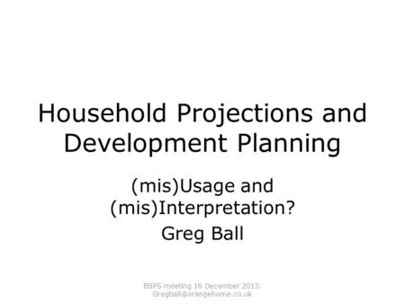 Household Projections and Development Planning (mis)Usage and (mis)Interpretation? Greg Ball BSPS meeting 16 December 2013: