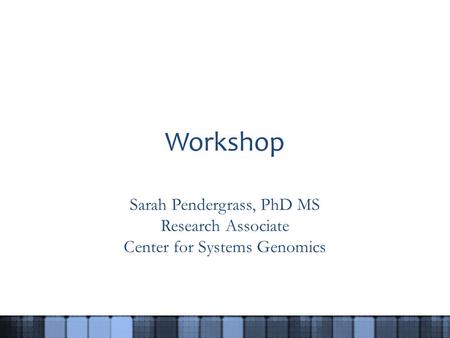 Workshop Sarah Pendergrass, PhD MS Research Associate Center for Systems Genomics.