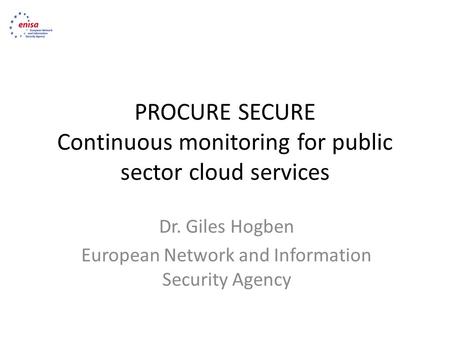 PROCURE SECURE Continuous monitoring for public sector cloud services Dr. Giles Hogben European Network and Information Security Agency.