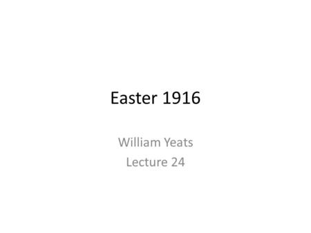 Easter 1916 William Yeats Lecture 24. About poet (1865-1939) Irish poet, dramatist and prose writer; educated in London and Dublin both. He was member.